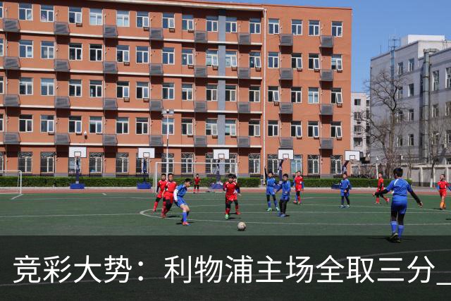 竞彩大势：利物浦主场全取三分 阿森纳大胜不易